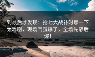 到最后才发现：抢七大战补时那一下太戏剧，现场气氛爆了，全场先静后爆！