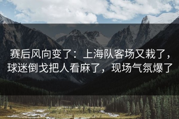 赛后风向变了：上海队客场又栽了，球迷倒戈把人看麻了，现场气氛爆了