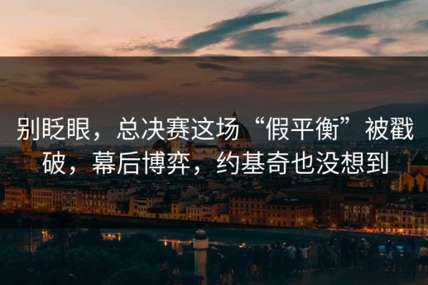 别眨眼，总决赛这场“假平衡”被戳破，幕后博弈，约基奇也没想到