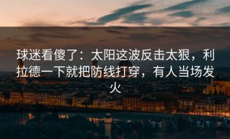 球迷看傻了：太阳这波反击太狠，利拉德一下就把防线打穿，有人当场发火