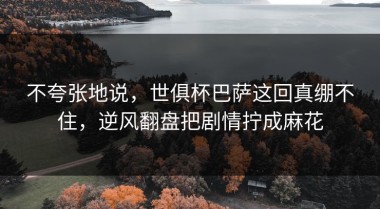 不夸张地说，世俱杯巴萨这回真绷不住，逆风翻盘把剧情拧成麻花