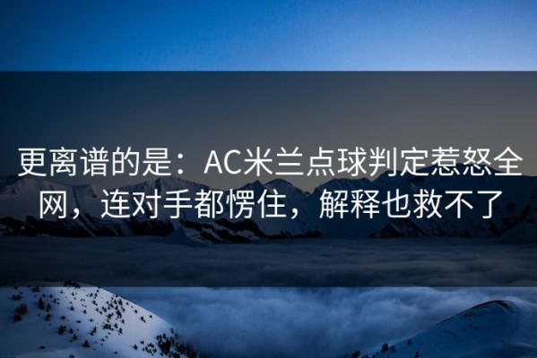 更离谱的是：AC米兰点球判定惹怒全网，连对手都愣住，解释也救不了
