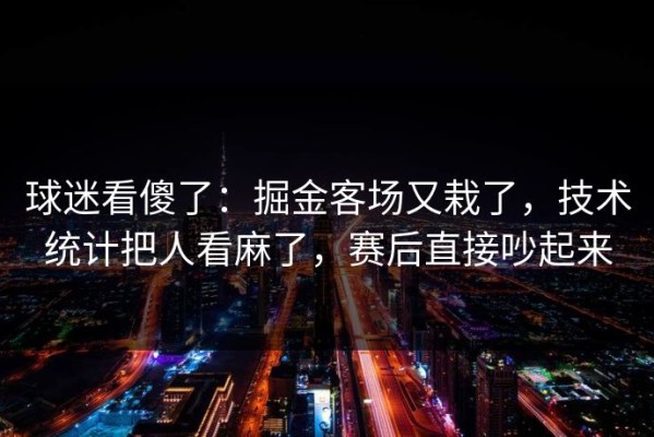 球迷看傻了：掘金客场又栽了，技术统计把人看麻了，赛后直接吵起来