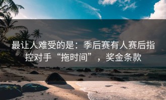 最让人难受的是：季后赛有人赛后指控对手“拖时间”，奖金条款