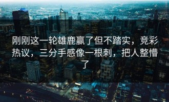 刚刚这一轮雄鹿赢了但不踏实，竞彩热议，三分手感像一根刺，把人整懵了