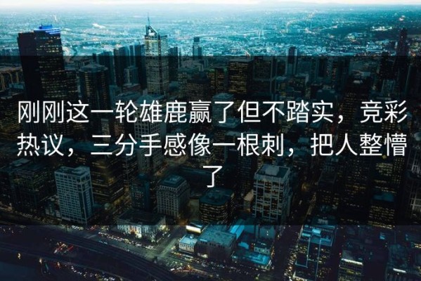 刚刚这一轮雄鹿赢了但不踏实，竞彩热议，三分手感像一根刺，把人整懵了