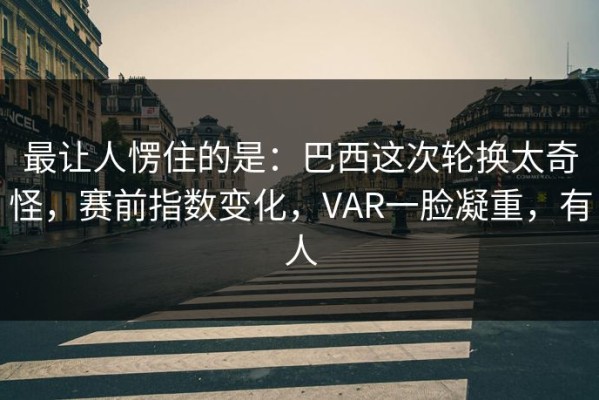 最让人愣住的是：巴西这次轮换太奇怪，赛前指数变化，VAR一脸凝重，有人