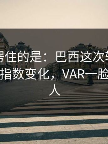 最让人愣住的是：巴西这次轮换太奇怪，赛前指数变化，VAR一脸凝重，有人