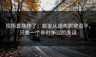 现场直接炸了：掘金从领先到被追平，只差一个补时争议的失误