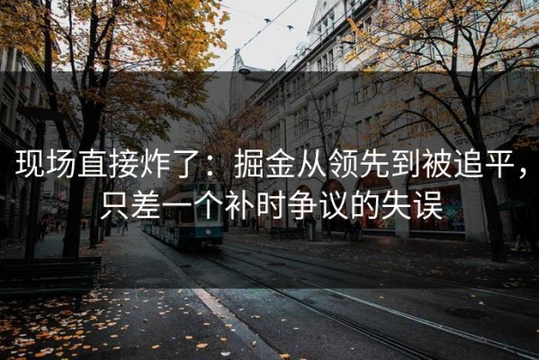 现场直接炸了：掘金从领先到被追平，只差一个补时争议的失误