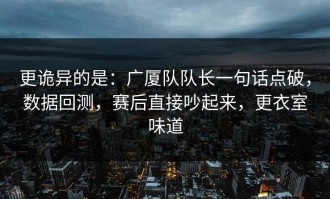 更诡异的是：广厦队队长一句话点破，数据回测，赛后直接吵起来，更衣室味道