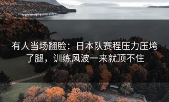 有人当场翻脸：日本队赛程压力压垮了腿，训练风波一来就顶不住