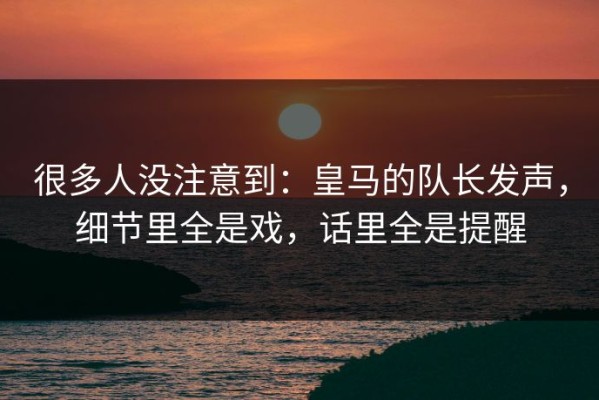 很多人没注意到：皇马的队长发声，细节里全是戏，话里全是提醒