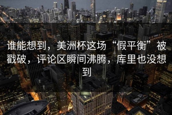 谁能想到，美洲杯这场“假平衡”被戳破，评论区瞬间沸腾，库里也没想到