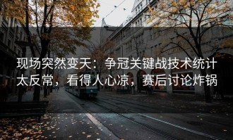 现场突然变天：争冠关键战技术统计太反常，看得人心凉，赛后讨论炸锅