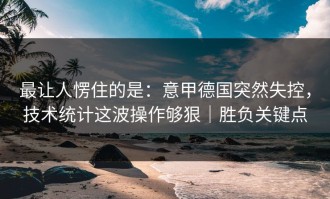 最让人愣住的是：意甲德国突然失控，技术统计这波操作够狠｜胜负关键点