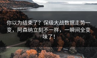 你以为结束了？保级大战数据走势一变，阿森纳立刻不一样，一瞬间全变味了！