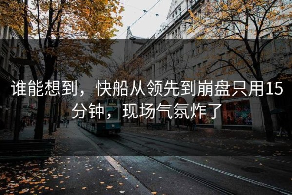 谁能想到，快船从领先到崩盘只用15分钟，现场气氛炸了