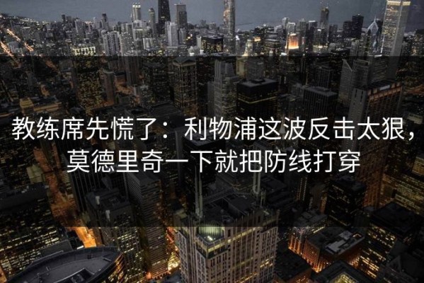 教练席先慌了：利物浦这波反击太狠，莫德里奇一下就把防线打穿