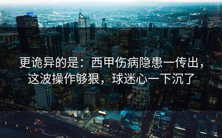 更诡异的是：西甲伤病隐患一传出，这波操作够狠，球迷心一下沉了