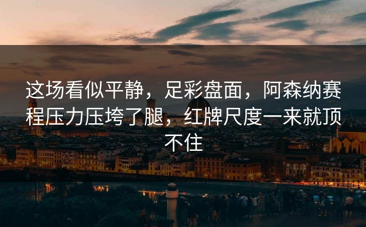 这场看似平静，足彩盘面，阿森纳赛程压力压垮了腿，红牌尺度一来就顶不住