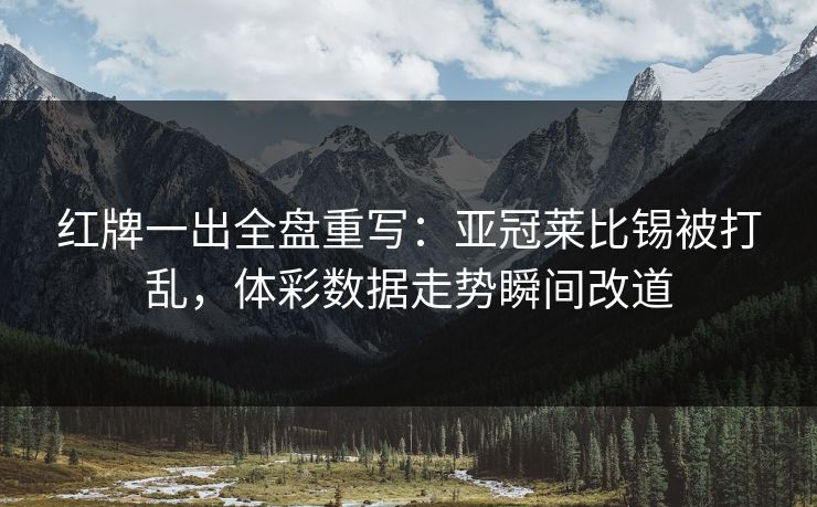 红牌一出全盘重写：亚冠莱比锡被打乱，体彩数据走势瞬间改道