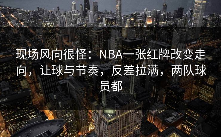 现场风向很怪：NBA一张红牌改变走向，让球与节奏，反差拉满，两队球员都