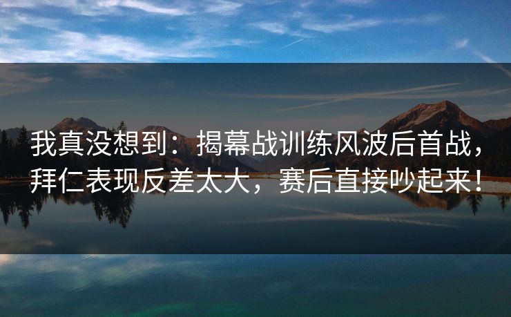 我真没想到：揭幕战训练风波后首战，拜仁表现反差太大，赛后直接吵起来！
