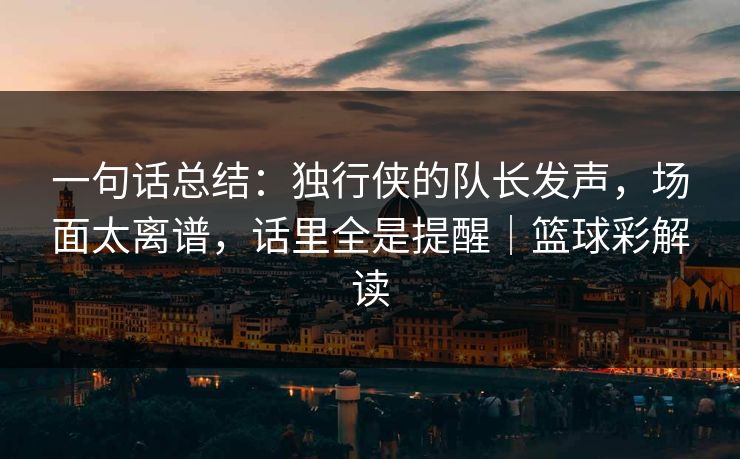 一句话总结：独行侠的队长发声，场面太离谱，话里全是提醒｜篮球彩解读