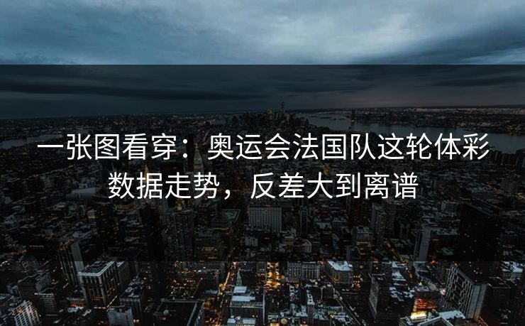 一张图看穿：奥运会法国队这轮体彩数据走势，反差大到离谱