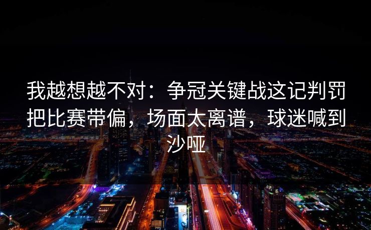 我越想越不对：争冠关键战这记判罚把比赛带偏，场面太离谱，球迷喊到沙哑