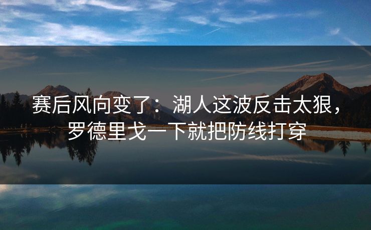 赛后风向变了：湖人这波反击太狠，罗德里戈一下就把防线打穿