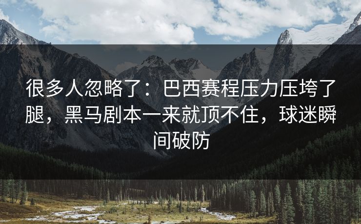 很多人忽略了：巴西赛程压力压垮了腿，黑马剧本一来就顶不住，球迷瞬间破防
