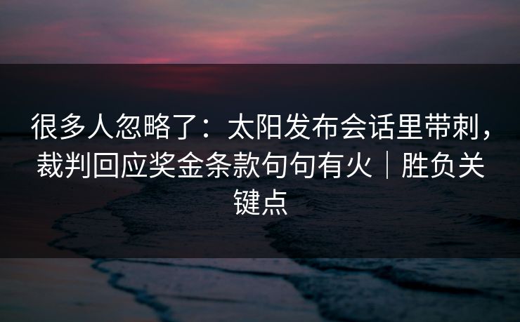 很多人忽略了：太阳发布会话里带刺，裁判回应奖金条款句句有火｜胜负关键点