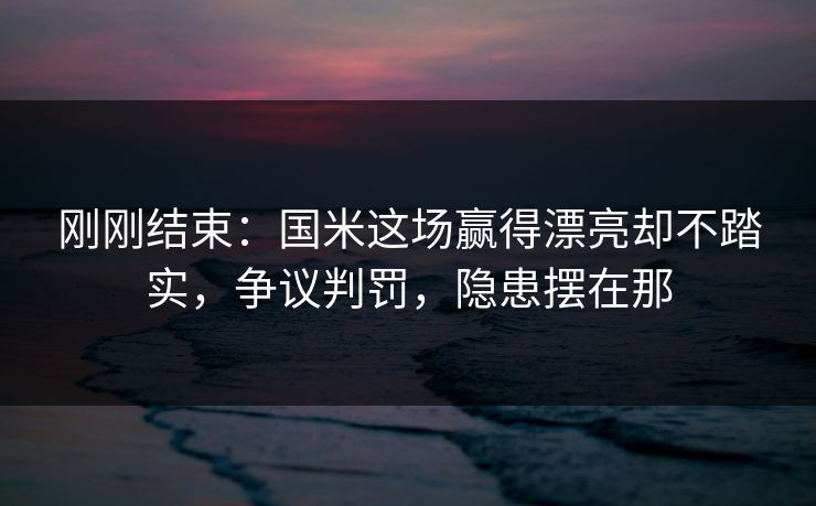 刚刚结束：国米这场赢得漂亮却不踏实，争议判罚，隐患摆在那