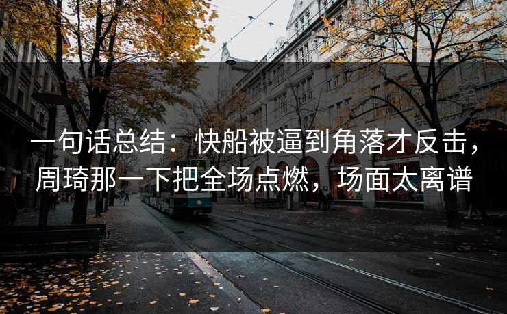 一句话总结：快船被逼到角落才反击，周琦那一下把全场点燃，场面太离谱