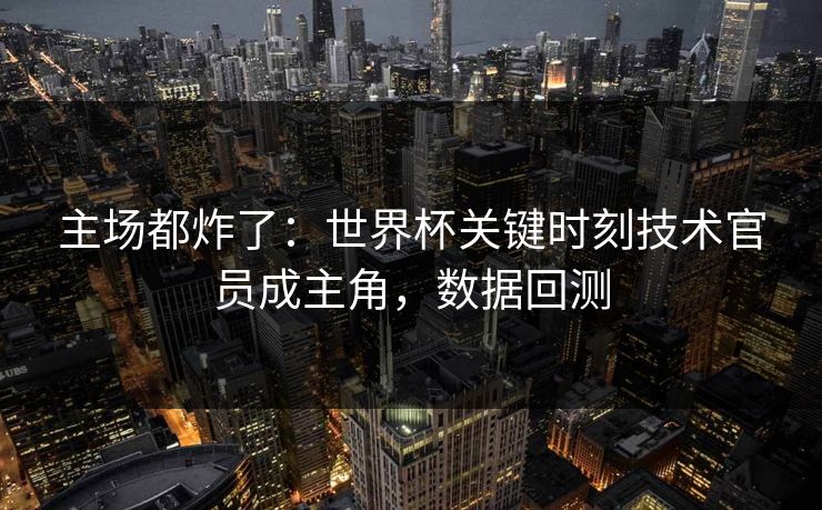 主场都炸了：世界杯关键时刻技术官员成主角，数据回测