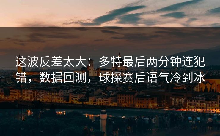 这波反差太大：多特最后两分钟连犯错，数据回测，球探赛后语气冷到冰