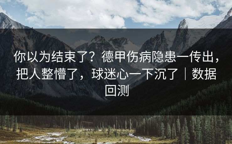 你以为结束了？德甲伤病隐患一传出，把人整懵了，球迷心一下沉了｜数据回测