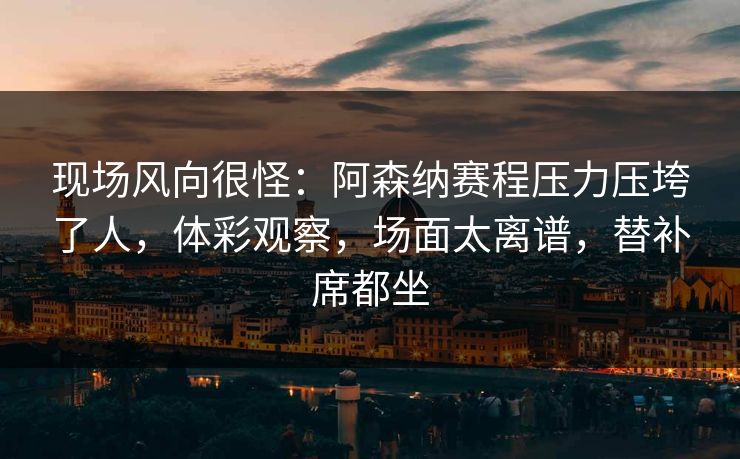 现场风向很怪：阿森纳赛程压力压垮了人，体彩观察，场面太离谱，替补席都坐