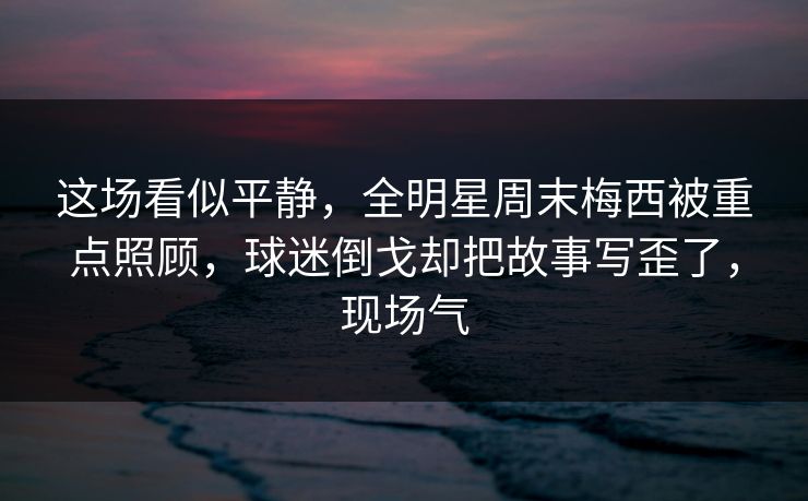 这场看似平静，全明星周末梅西被重点照顾，球迷倒戈却把故事写歪了，现场气