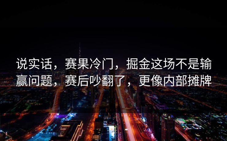 说实话，赛果冷门，掘金这场不是输赢问题，赛后吵翻了，更像内部摊牌