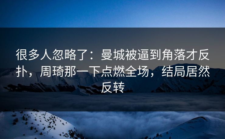 很多人忽略了：曼城被逼到角落才反扑，周琦那一下点燃全场，结局居然反转