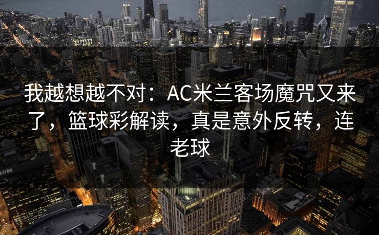 我越想越不对：AC米兰客场魔咒又来了，篮球彩解读，真是意外反转，连老球