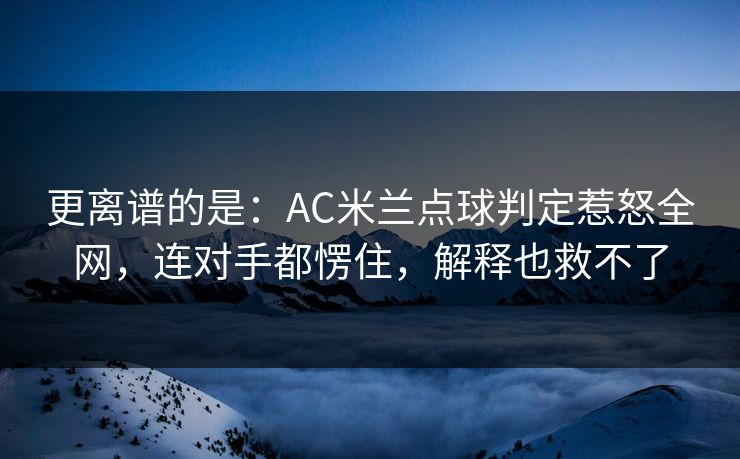 更离谱的是：AC米兰点球判定惹怒全网，连对手都愣住，解释也救不了