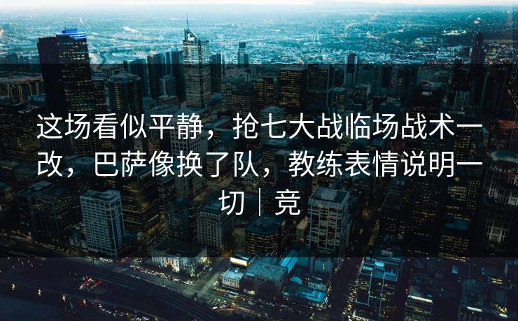 这场看似平静，抢七大战临场战术一改，巴萨像换了队，教练表情说明一切｜竞