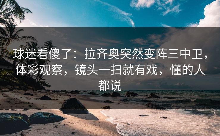 球迷看傻了：拉齐奥突然变阵三中卫，体彩观察，镜头一扫就有戏，懂的人都说