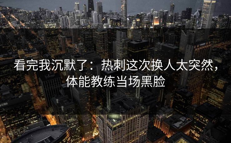 看完我沉默了：热刺这次换人太突然，体能教练当场黑脸
