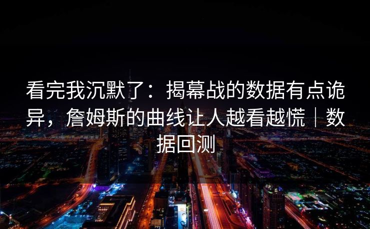 看完我沉默了：揭幕战的数据有点诡异，詹姆斯的曲线让人越看越慌｜数据回测