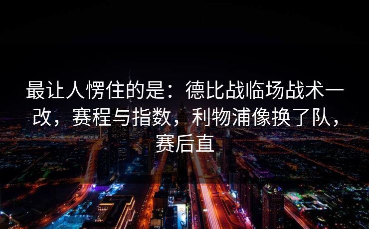 最让人愣住的是：德比战临场战术一改，赛程与指数，利物浦像换了队，赛后直